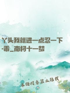 丫头我就进一点忍一下-乖