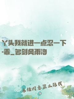 丫头我就进一点忍一下-乖