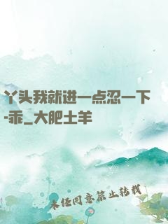 丫头我就进一点忍一下-乖