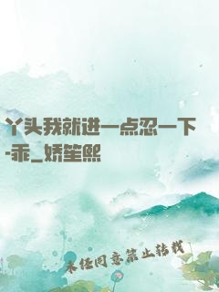 丫头我就进一点忍一下-乖