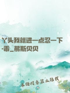 丫头我就进一点忍一下-乖