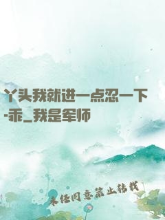丫头我就进一点忍一下-乖