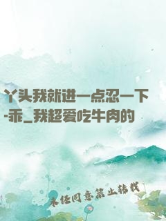 丫头我就进一点忍一下-乖
