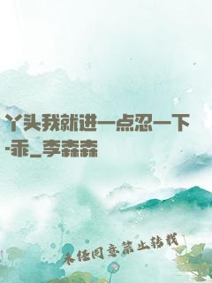 丫头我就进一点忍一下-乖