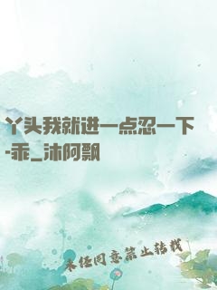 丫头我就进一点忍一下-乖