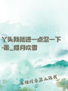 丫头我就进一点忍一下-乖