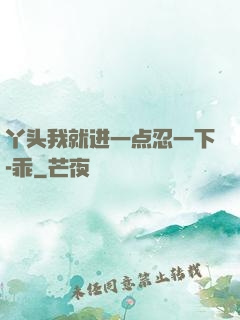 丫头我就进一点忍一下-乖