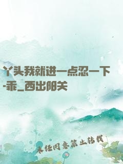 丫头我就进一点忍一下-乖