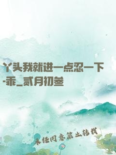 丫头我就进一点忍一下-乖
