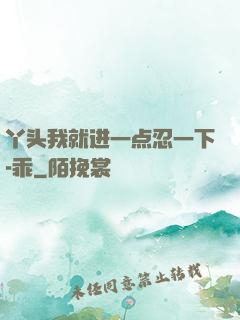 丫头我就进一点忍一下-乖