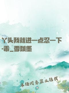 丫头我就进一点忍一下-乖