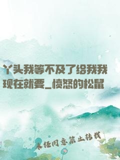 丫头我等不及了给我我现在就要