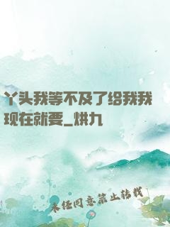 丫头我等不及了给我我现在就要