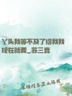 丫头我等不及了给我我现在就要