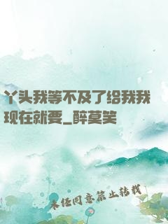 丫头我等不及了给我我现在就要