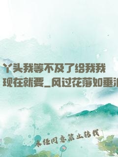 丫头我等不及了给我我现在就要