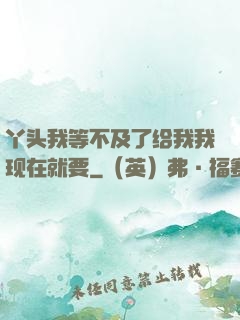 丫头我等不及了给我我现在就要