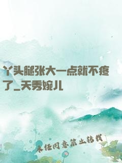 丫头腿张大一点就不疼了
