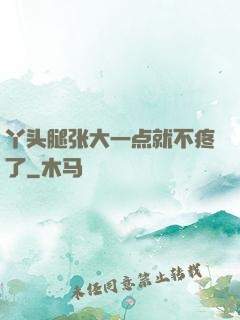 丫头腿张大一点就不疼了