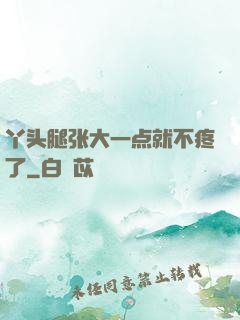 丫头腿张大一点就不疼了