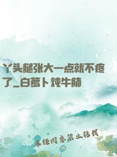 丫头腿张大一点就不疼了