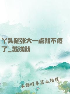 丫头腿张大一点就不疼了