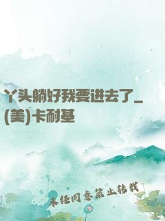 丫头躺好我要进去了