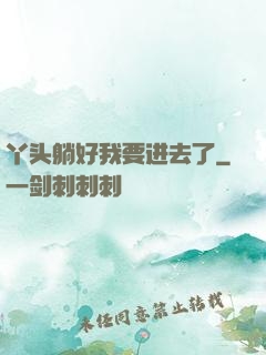 丫头躺好我要进去了