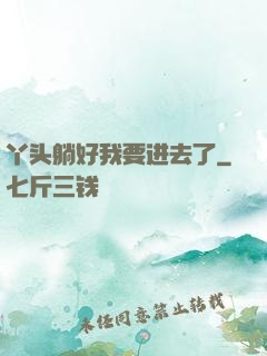 丫头躺好我要进去了