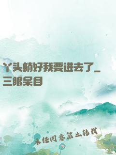 丫头躺好我要进去了