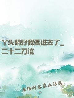 丫头躺好我要进去了
