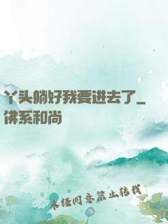 丫头躺好我要进去了