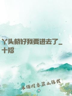 丫头躺好我要进去了