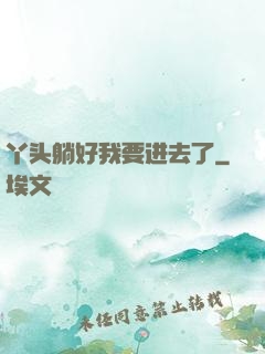 丫头躺好我要进去了
