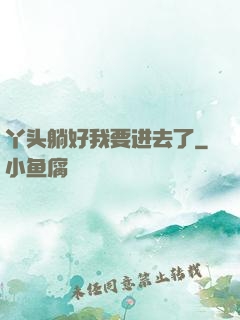 丫头躺好我要进去了