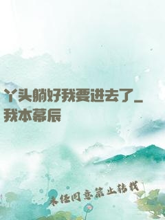 丫头躺好我要进去了
