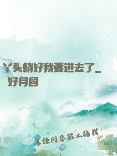 丫头躺好我要进去了