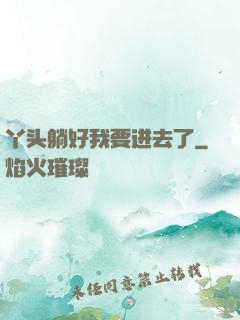 丫头躺好我要进去了