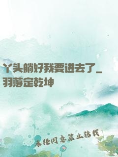 丫头躺好我要进去了