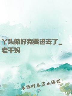 丫头躺好我要进去了