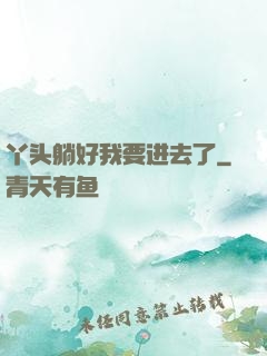 丫头躺好我要进去了
