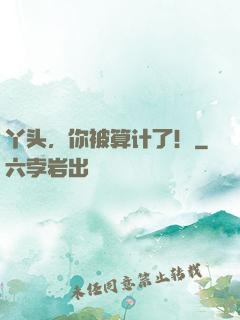 丫头，你被算计了！
