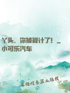 丫头，你被算计了！