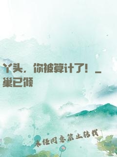 丫头，你被算计了！