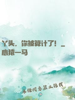丫头，你被算计了！