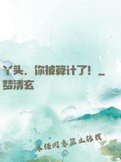 丫头，你被算计了！