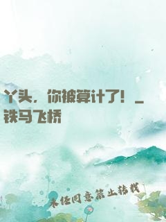 丫头，你被算计了！