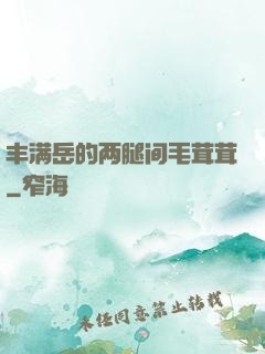 丰满岳的两腿间毛茸茸