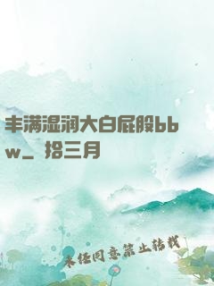 丰满湿润大白屁股bbw