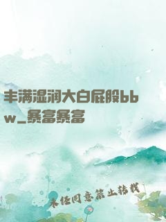 丰满湿润大白屁股bbw